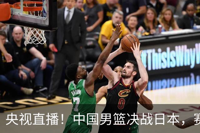 央视直播！中国男篮决战日本，赛前有3个好消息，赢球进决赛有戏