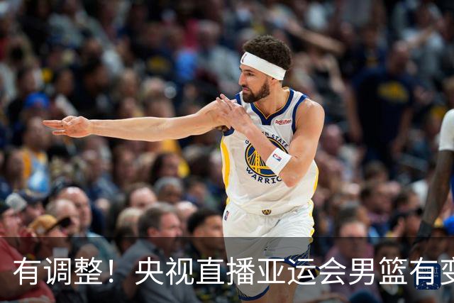 有调整！央视直播亚运会男篮有变，中国VS日本，中国男篮冲击决赛